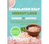 HIMALAYAN SALT WEIGHT LOSS COOKBOOK FOR BEGINNERS: 75 Fat-Burning Recipes to Reduce Bloating, Boost Hydration and Support Natural Weight Loss