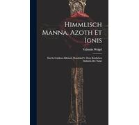 Himmlisch Manna, Azoth Et Ignis: Das Ist Guldenes Kleinod, Handelnd V. Dem Köstlichen Eckstein Der Natur