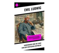Hindenburg und die Sage von der deutschen Republik: Weimarer Republik und Staatskrise - Politikdrama und Militärgeschichte der Zwischenkriegszeit