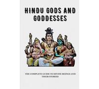 HINDU GODS AND GODDESSES: THE COMPLETE GUIDE TO DIVINE BEINGS AND THEIR STORIES