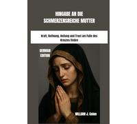 HINGABE AN DIE SCHMERZENSREICHE MUTTER: Kraft, Hoffnung, Heilung und Trost am Fuße des Kreuzes finden