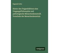 Hinter den Feigenblättern eine UmgangsPhilosophie und pathologische Menschenkenntniß. Vorschule der Menschenkenntnis