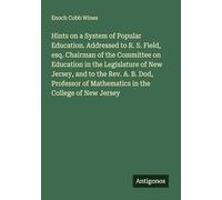 Hints on a System of Popular Education. Addressed to R. S. Field, esq. Chairman of the Committee on Education in the Legislature of New Jersey, and to ... of Mathematics in the College of New Jersey