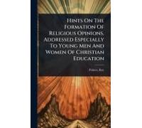 Hints On The Formation Of Religious Opinions. Addressed Especially To Young Men And Women Of Christian Education