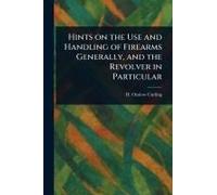 Hints On The Use And Handling Of Firearms Generally, And The Revolver In Particular