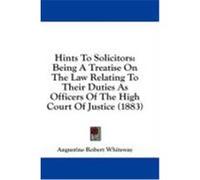 Hints to Solicitors: Being a Treatise on the Law Relating to Their Duties as Officers of the High Court of Justice (1883) Whiteway, Augustine Robert (Auteur)