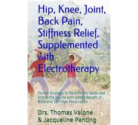 Hip, Knee, Joint, Back Pain, Stiffness Relief, Supplemented with Electrotherapy: Proven Strategy to Reverse the Cause and Attack the Source with Added Benefit of Bone and Cartilage Restoration