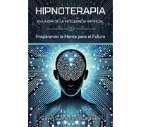 Hipnoterapia En La Era De La Inteligencia Artificial. Preparando La Mente Para El Futuro: Domine Las Técnicas De Hipnosis Y Afronte Los Retos Modernos Con Innovación Y Conciencia.