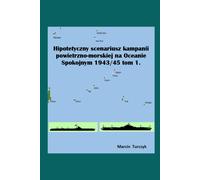 Hipotetyczny Scenariusz Kampanii Powietrzno-Morskiej Na Oceanie Spokojnym 1943/45 Tom I (Hypothetical Scenario Of The Air-Sea Campaign In The Pacific Ocean 1943/45)