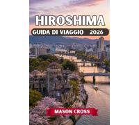 HIROSHIMA GUIDA DI VIAGGIO 2026: Il faro di pace del Giappone. Una città rinata oltre ogni immaginazione. Vivi lo spirito, la bellezza e l'eredità di Hiroshima.