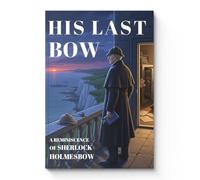His Last Bow - Sherlock Holmes | Final Case Collection, Classic Literature Edition | Restored Text & Smooth Layout | A Must-Have for Mystery and Detective Story Fans