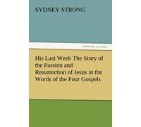 His Last Week The Story Of The Passion And Resurrection Of Jesus In The Words Of The Four Gospels