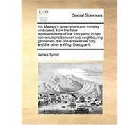 His Majesty's Government and Ministry Vindicated, from the False Representations of the Tory-Party. in Two Conversations Between Two Neighbouring Gent Tyrrell, James (Auteur)