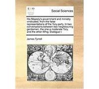 His Majesty's Government and Ministry Vindicated, from the False Representations of the Tory-Party. in Two Conversations Between Two Neighbouring Gent Tyrrell, James (Auteur)