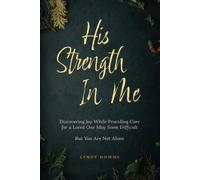 His Strength In Me: Discovering Joy While Providing Care For A Loved One May Seem Difficult But You Are Not Alone