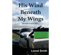 His Wind Beneath My Wings, I: Become A Safer Pilot - Lessons And Experiences Shared From This Christian Pilot's Own Mishaps And Pilot Training Experience.