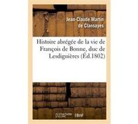 Histoire abrégée de la vie de François de Bonne , duc de Lesdiguières, (Éd.1802) Jean-Claude Martin de Clansayes (Auteur)