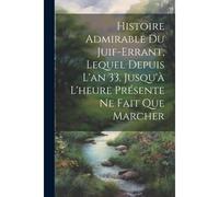 Histoire Admirable Du Juif-Errant, Lequel Depuis L'an 33, Jusqu'à L'heure Présente Ne Fait Que Marcher