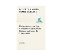 Histoire Amoureuse Des Gaules Suivie Des Romans Historico-Satiriques Du Xviie Siècle, Tome I