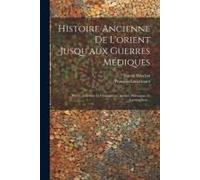 Histoire Ancienne De L'orient Jusqu'aux Guerres Médiques: Perses, Israélites Et Chananéens, Arabes, Phéniciens Et Carthaginois...