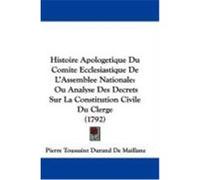 Histoire Apologetique Du Comite Ecclesiastique de L'Assemblee Nationale: Ou Analyse Des Decrets Sur La Constitution Civile Du Clerge (1792) De Maillane, Pierre Toussaint Durand (Auteur)