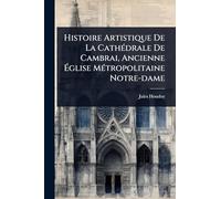 Histoire Artistique De La CathÃ(c)drale De Cambrai, Ancienne Ã glise MÃ(c)tropolitaine Notre-dame