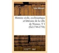 Histoire civile, ecclésiastique et littéraire de la ville de Nismes. T 1 (Éd.1744-1758) Léon Ménard (Auteur)