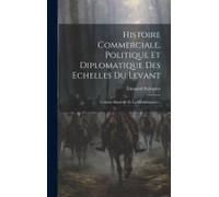 Histoire Commerciale, Politique Et Diplomatique Des Echelles Du Levant