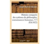 Histoire comparée des systèmes de philosophie, connaissances humaines. T 3 (Éd.1822) Joseph Marie De Gérando (Auteur)