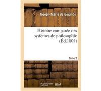 Histoire comparée des systèmes de philosophie. Tome 2 Joseph Marie De Gérando (Auteur)