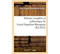 Histoire complète et authentique de Louis-Napoléon Bonaparte, depuis sa naissance jusqu'à ce jour ; précédée d'un avant-propos intitulé : Le 2 décembre devant l'histoire - Jean Claude Barthélemy Galli