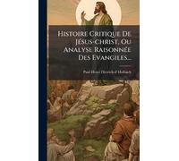 Histoire Critique De JÃ(c)sus-christ, Ou Analyse RaisonnÃ(c)e Des Evangiles...