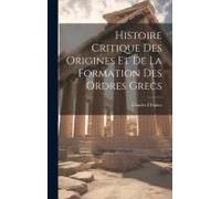 Histoire Critique Des Origines Et De La Formation Des Ordres Grecs