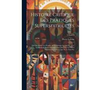 Histoire Critique Des Pratiques Superstitieueses: Qui Ont Séduit Les Peuples, & Embarrassé Les Savans. Avec La Methode Et Les Principes Pour Discerner