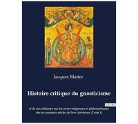 Histoire Critique Du Gnosticisme Et De Son Influence Sur Les Sectes Religieuses Et Philosophiques Des Six Premiers Siècles De L'ère Chrétienne - Tome 1