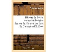 Histoire de Béarn , contenant l'origine des rois de Navarre, des ducs de Gascogne,(Éd.1640) Pierre de Marca (Auteur)
