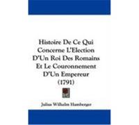 Histoire de Ce Qui Concerne L'Election D'Un Roi Des Romains Et Le Couronnement D'Un Empereur (1791) Hamberger, Julius Wilhelm (Auteur)