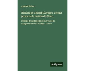 Histoire de Charles-Édouard, dernier prince de la maison de Stuart: Précédé d'une histoire de la rivalité de l'Angleterre et de l'Ecosse - Tome 1