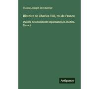 Histoire de Charles VIII, roi de France: D'après des documents diplomatiques, inédits, Tome 1