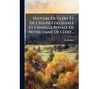 Histoire De ClÃ(c)ry Et De L'Ã(c)glise CollÃ(c)giale Et Chapelle Royale De Notre-dame De ClÃ(c)ry...