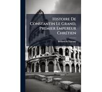 Histoire De Constantin Le Grand, Premier Empereur ChrÃ(c)tien