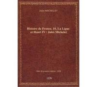 Histoire de France. 10, La Ligue et Henri IV / Jules Michelet Jules Michelet (Auteur)