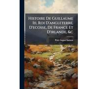 Histoire De Guillaume Iii, Roi D'angleterre, D'ecosse, De France Et D'irlande, &c