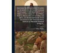 Histoire De JÃ(c)sus-christ D'après La Science Ou Le Christianisme ProclamÃ(c), ConformÃ(c)ment Ã La Bible, Ã L'evangile Et Aux Pères, Par ... Ã ges Et De Tous Les Pays, Depuis Le P