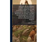 Histoire De JÃ(c)sus-christ D'après La Science Ou Le Christianisme ProclamÃ(c), ConformÃ(c)ment Ã La Bible, Ã L'evangile Et Aux Pères, Par ... Ã ges Et De Tous Les Pays, Depuis Le P
