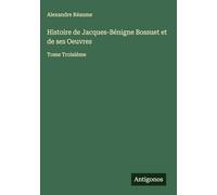 Histoire de Jacques-Bénigne Bossuet et de ses Oeuvres: Tome Troisième
