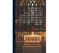 Histoire De La Bienheureuse Marguerite-Marie [Alacoque] Religieuse De La Visitation Sainte Marie Et Des Origines De La Dévotion Au Coeur De Jésus...