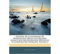 Histoire de La Commune de Montpellier: Depuis Ses Origines Jusqu' Son Incorporation Dfinitive La Monarchie Franaise, Volume 2 Germain, Alexandre (Auteur)