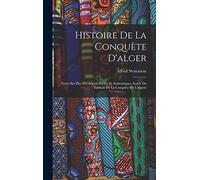 Histoire De La Conquète D'alger: Écrite Sur Des Documents Inédits Et Authentiques, Suivie Du Tableau De La Conquète De L'algérie