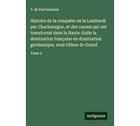Histoire de la conquête de la Lombardi par Charlemagne, et des causes qui ont transformé dans la Haute-Italie la domination française en domination germanique, sous Othon-le-Grand: Tome 2
